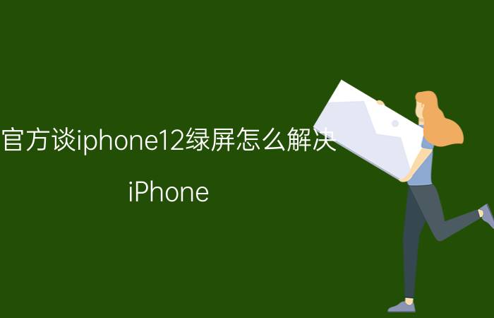 官方谈iphone12绿屏怎么解决 iPhone 12绿屏问题解决方法